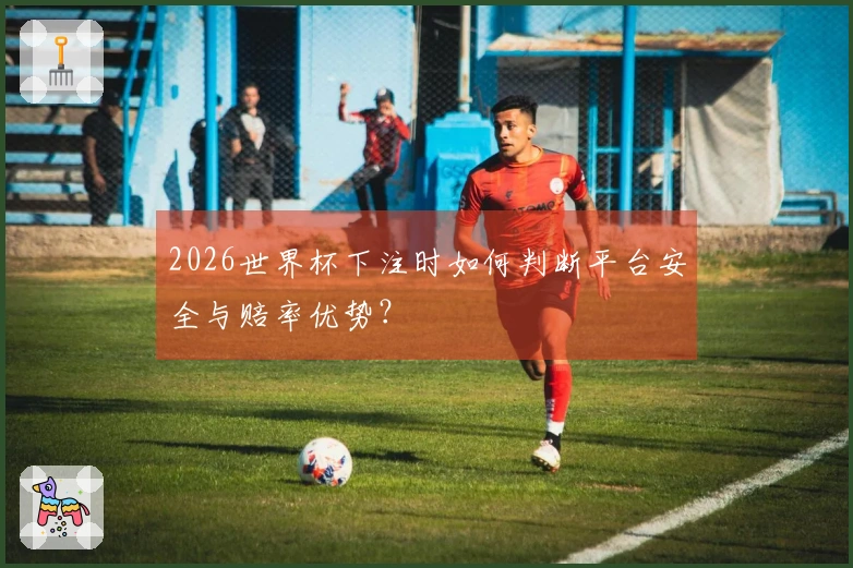 2026世界杯下注时如何判断平台安全与赔率优势？