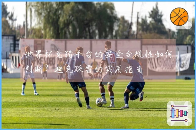 世界杯竞猜平台的安全合规性如何判断？避免踩雷的实用指南