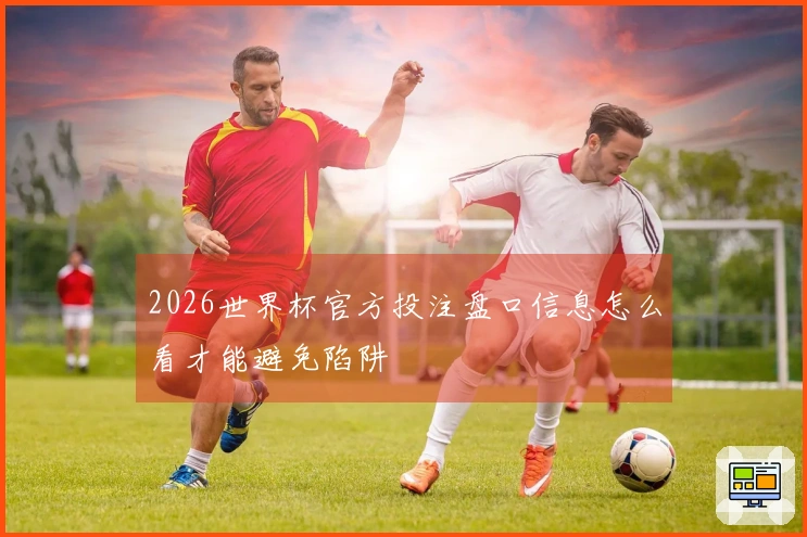 2026世界杯官方投注盘口信息怎么看才能避免陷阱