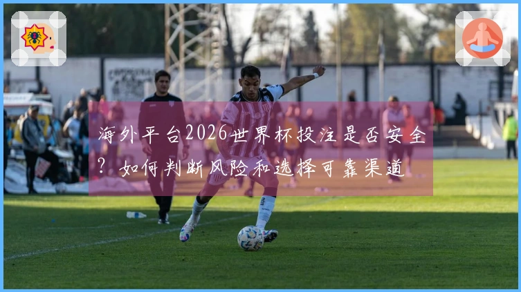 海外平台2026世界杯投注是否安全？如何判断风险和选择可靠渠道