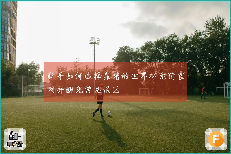 新手如何选择靠谱的世界杯竞猜官网并避免常见误区